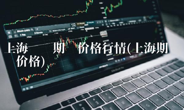 上海铝锭期货价格行情(上海期货铝锭价格)