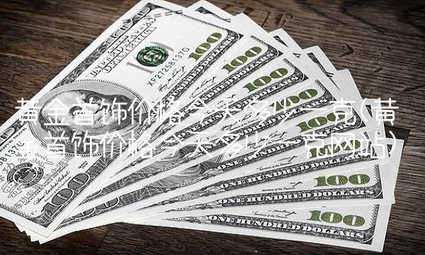黄金首饰价格今天多少一克(黄金首饰价格今天多少一克网站)