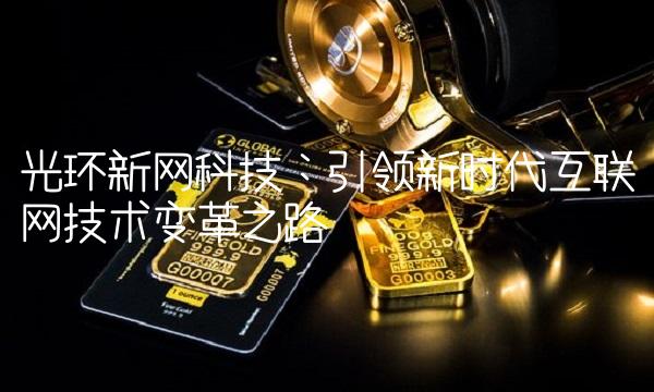 光环新网科技：引领新时代互联网技术变革之路