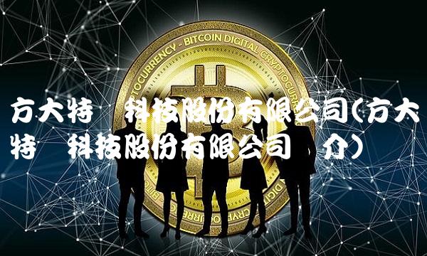 方大特钢科技股份有限公司(方大特钢科技股份有限公司简介)