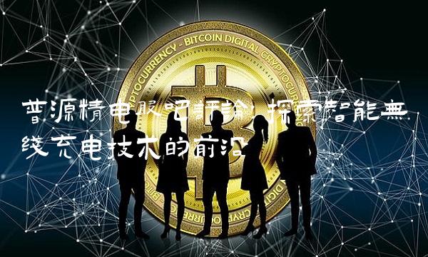 普源精电股吧评论：探索智能无线充电技术的前沿