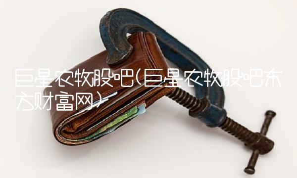 巨星农牧股吧(巨星农牧股吧东方财富网)