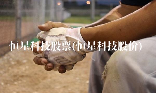 恒星科技股票(恒星科技股价)
