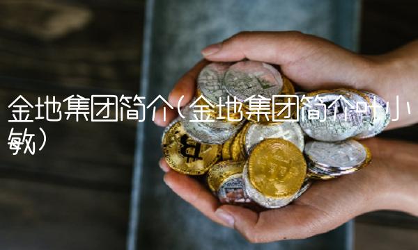 金地集团简介(金地集团简介叶小敏)