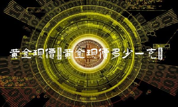 黄金现价(黄金现价多少一克)