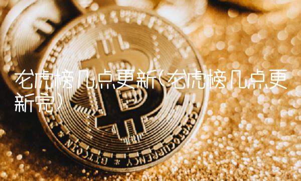 龙虎榜几点更新(龙虎榜几点更新完)