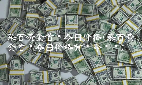 菜百黄金首饰今日价格(菜百黄金首饰今日价格有长命锁吗)