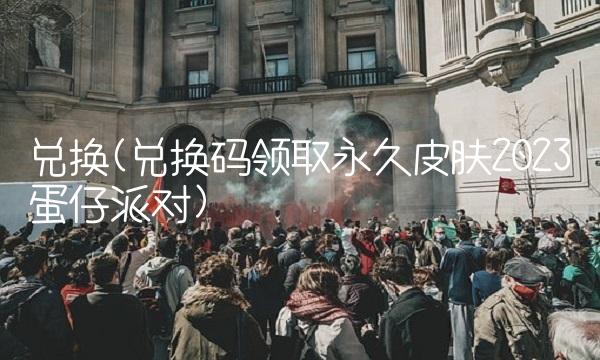 兑换(兑换码领取永久皮肤2023蛋仔派对)