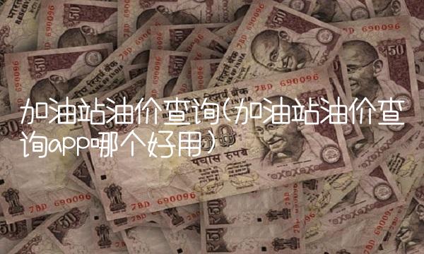加油站油价查询(加油站油价查询app哪个好用)
