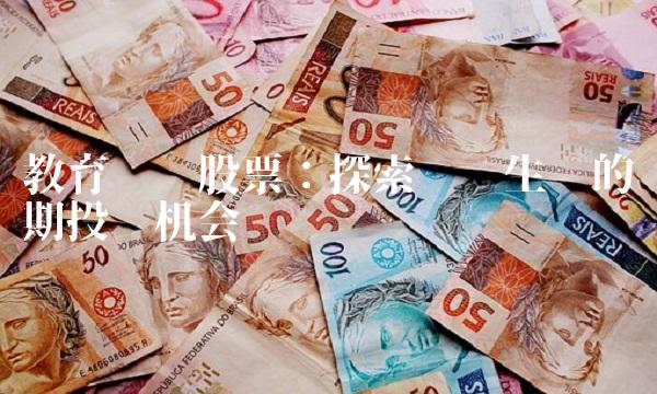 教育龙头股票：探索产业生态的长期投资机会