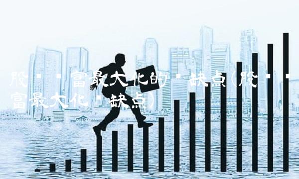 股东财富最大化的优缺点(股东财富最大化优缺点)
