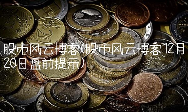 股市风云博客(股市风云博客12月20日盘前提示)