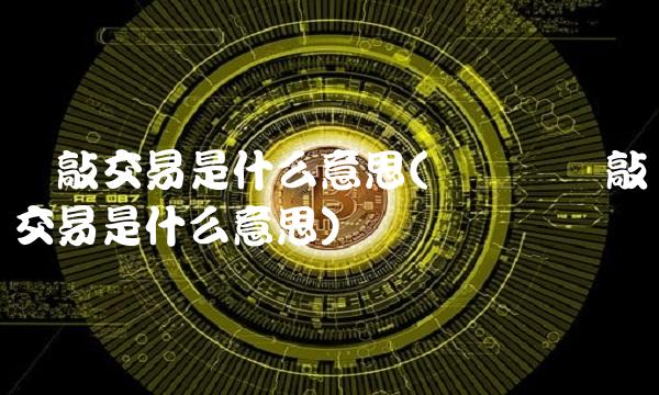 对敲交易是什么意思(虚拟币对敲交易是什么意思)