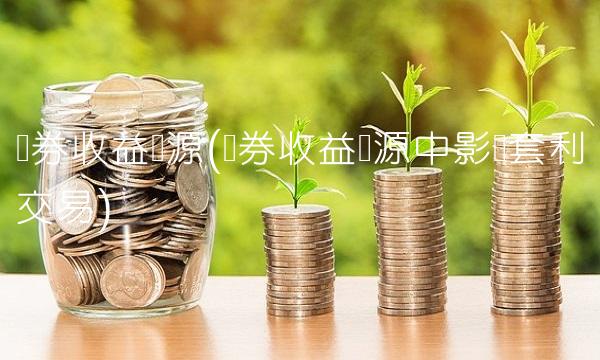 债券收益来源(债券收益来源中影响套利交易)
