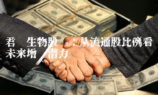 君实生物股吧：从流通股比例看未来增长潜力