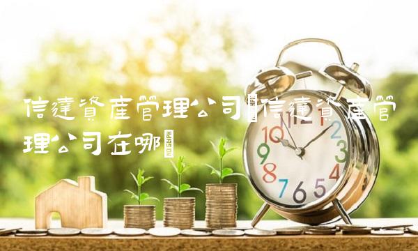 信达资产管理公司(信达资产管理公司在哪)