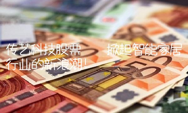 传艺科技股票——掀起智能家居行业的新浪潮!