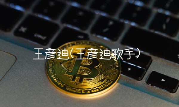 王彦迪(王彦迪歌手)