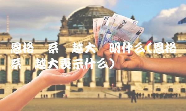 恩格尔系数越大说明什么(恩格尔系数越大表示什么)