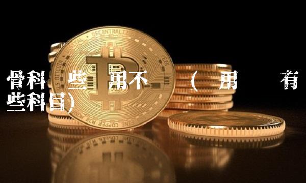 骨科哪些费用不报销(费用报销有哪些科目)
