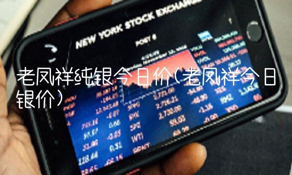 老凤祥纯银今日价(老凤祥今日银价)