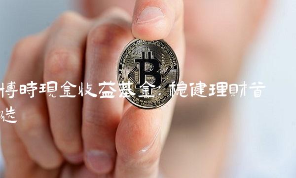 博时现金收益基金：稳健理财首选