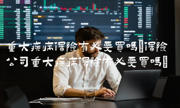 重大疾病保险有必要买吗(保险公司重大疾病保险有必要买吗)