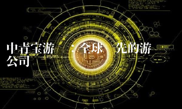 中青宝游戏：全球领先的游戏开发公司