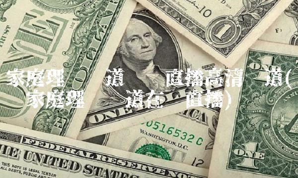 家庭理财频道电视直播高清频道(电视家庭理财频道在线直播)