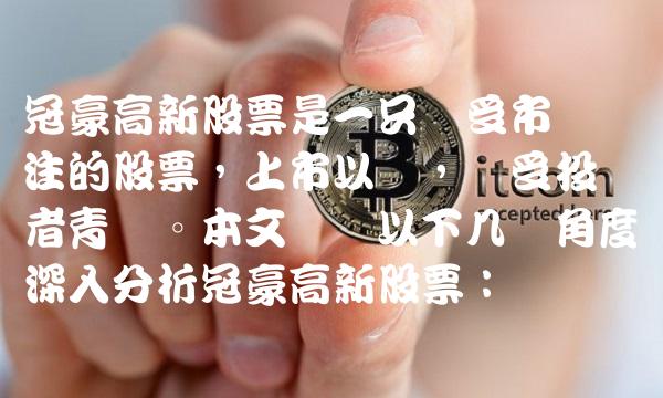 冠豪高新股票是一只备受市场关注的股票，上市以来，备受投资者青睐。本文将从以下几个角度来深入分析冠豪高新股票：