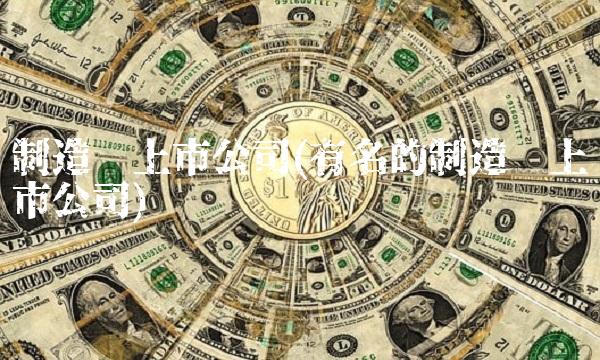 制造业上市公司(有名的制造业上市公司)