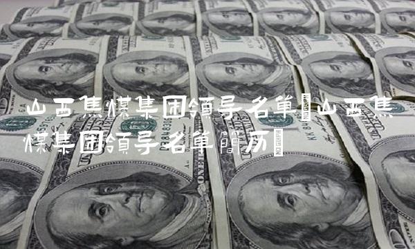山西焦煤集团领导名单(山西焦煤集团领导名单简历)(1)