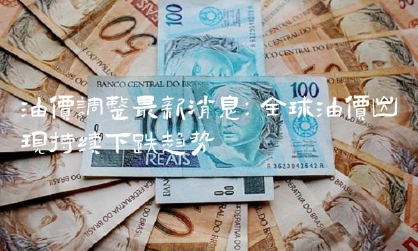 油价调整最新消息：全球油价出现持续下跌趋势