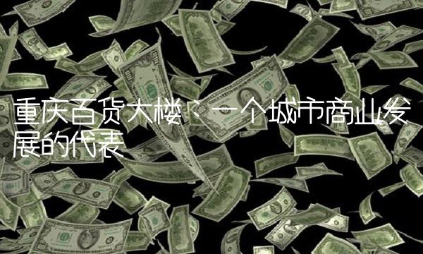 重庆百货大楼：一个城市商业发展的代表