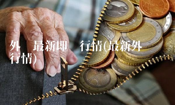 外汇最新即时行情(最新外汇实时行情)