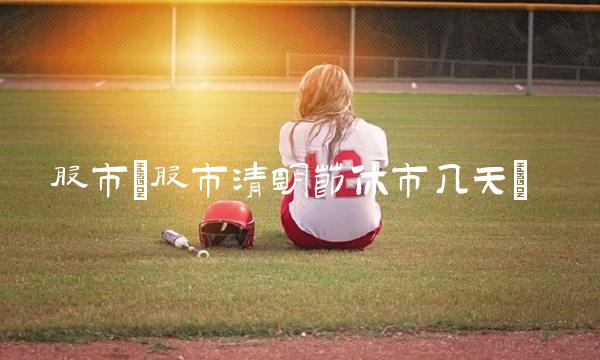 股市(股市清明节休市几天)