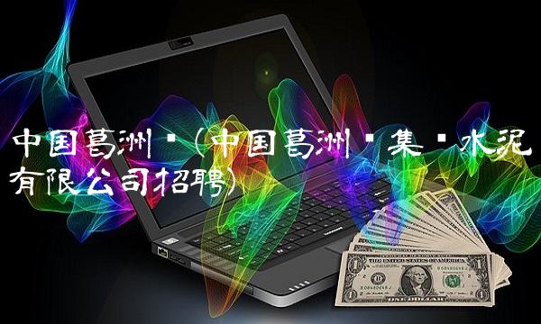 中国葛洲坝(中国葛洲坝集团水泥有限公司招聘)