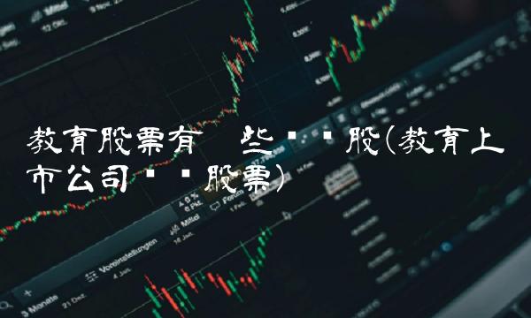 教育股票有哪些龙头股(教育上市公司龙头股票)