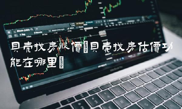 贝壳找房股价(贝壳找房估价功能在哪里)