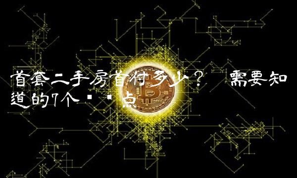 首套二手房首付多少？你需要知道的7个关键点