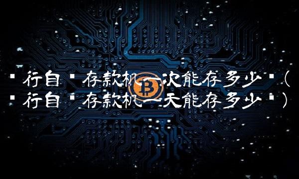 银行自动存款机一次能存多少钱(银行自动存款机一天能存多少钱)(1)