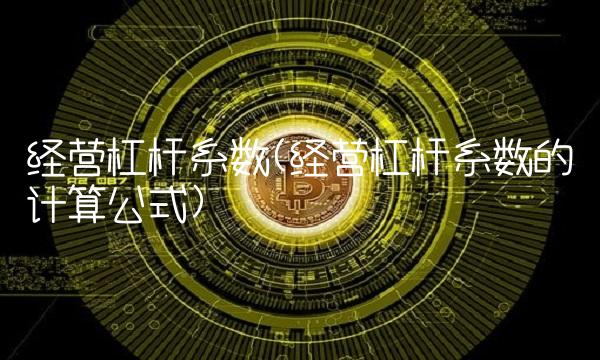 经营杠杆系数(经营杠杆系数的计算公式)