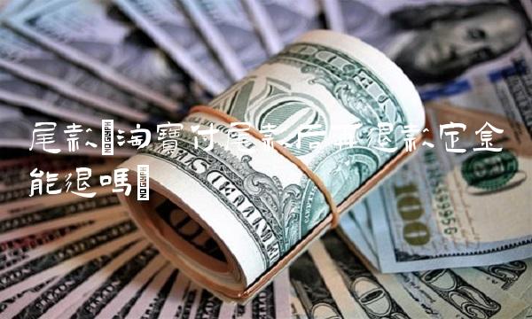 尾款(淘宝付尾款后再退款定金能退吗)