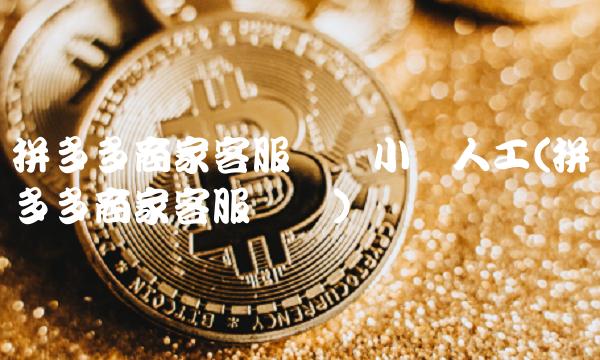 拼多多商家客服电话小时人工(拼多多商家客服电话)(1)