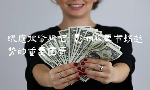 绿庭投资股吧：影响股票市场趋势的重要因素