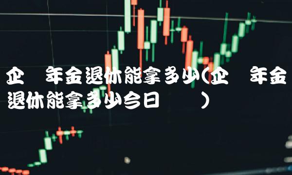 企业年金退休能拿多少(企业年金退休能拿多少今日头条) 企业年金退休能拿多少(企业年金退休能拿多少今日头条)