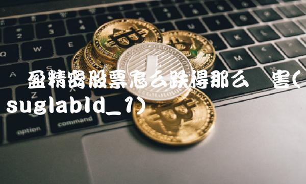长盈精密股票怎么跌得那么厉害(suglabId_1)