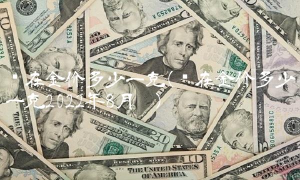 现在金价多少一克(现在金价多少一克2022年8月份)