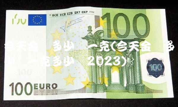 今天金价多少钱一克(今天金价多少钱一克多少钱2023) 今天金价多少钱一克(今天金价多少钱一克多少钱2023)
