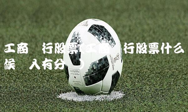 工商银行股票(工商银行股票什么时候买入有分红)